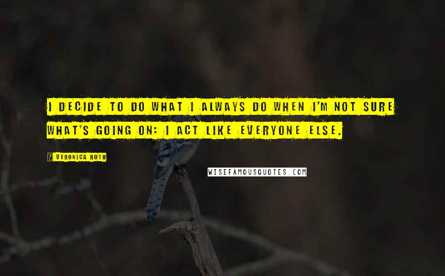 Veronica Roth Quotes: I decide to do what I always do when I'm not sure what's going on: I act like everyone else.