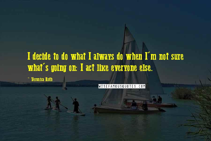 Veronica Roth Quotes: I decide to do what I always do when I'm not sure what's going on: I act like everyone else.