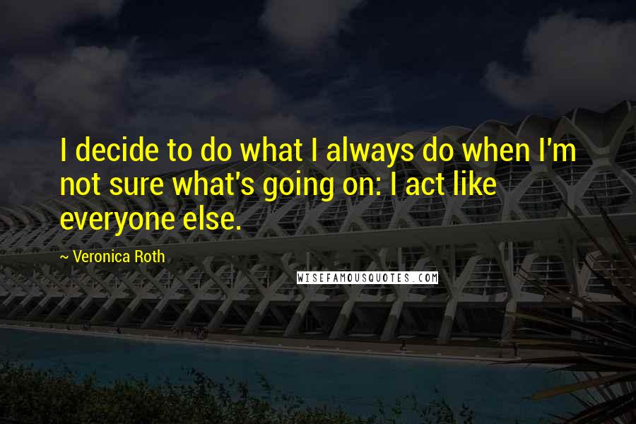 Veronica Roth Quotes: I decide to do what I always do when I'm not sure what's going on: I act like everyone else.