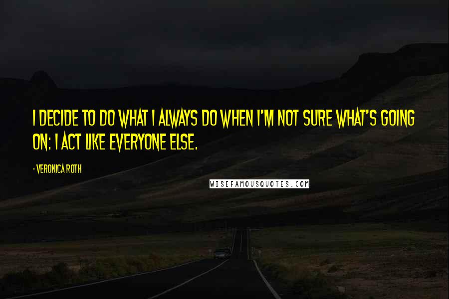 Veronica Roth Quotes: I decide to do what I always do when I'm not sure what's going on: I act like everyone else.