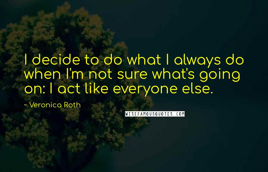 Veronica Roth Quotes: I decide to do what I always do when I'm not sure what's going on: I act like everyone else.