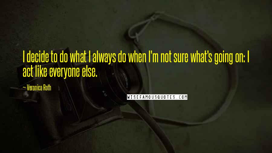 Veronica Roth Quotes: I decide to do what I always do when I'm not sure what's going on: I act like everyone else.