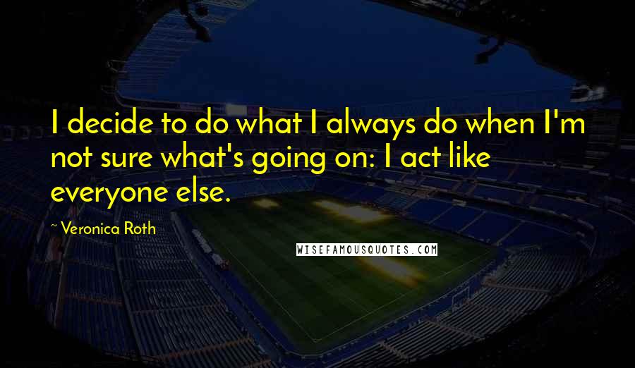 Veronica Roth Quotes: I decide to do what I always do when I'm not sure what's going on: I act like everyone else.