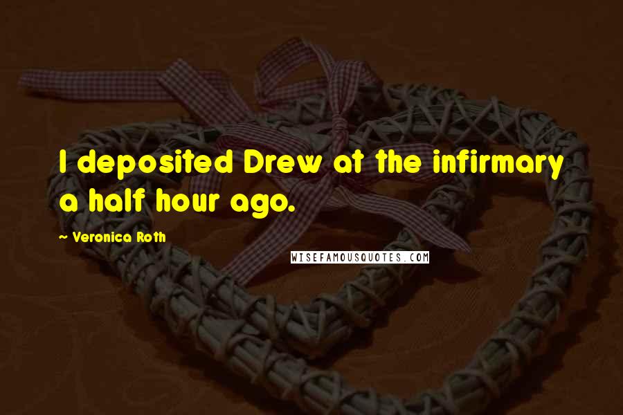 Veronica Roth Quotes: I deposited Drew at the infirmary a half hour ago.