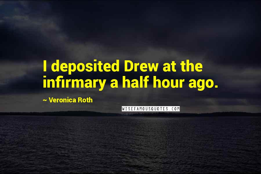 Veronica Roth Quotes: I deposited Drew at the infirmary a half hour ago.