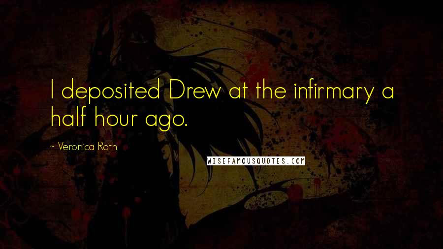 Veronica Roth Quotes: I deposited Drew at the infirmary a half hour ago.