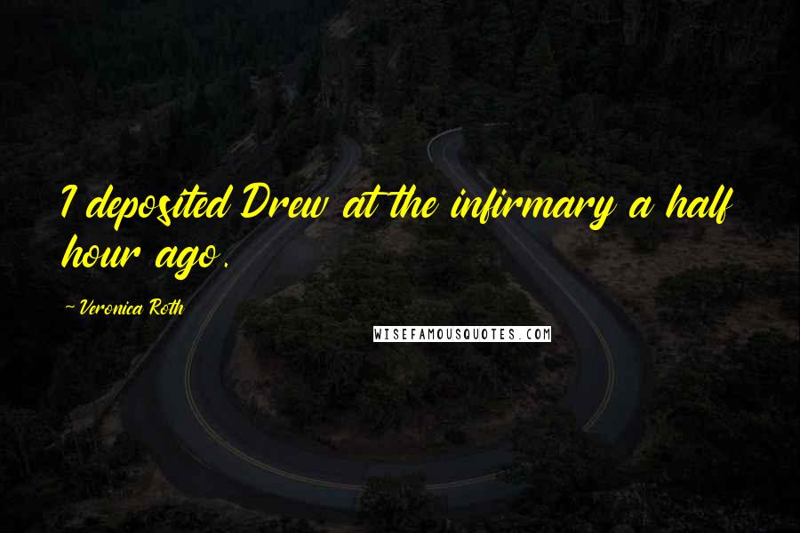Veronica Roth Quotes: I deposited Drew at the infirmary a half hour ago.