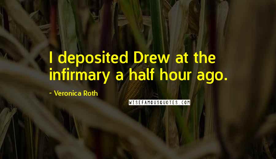 Veronica Roth Quotes: I deposited Drew at the infirmary a half hour ago.