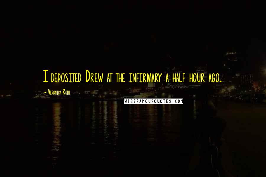 Veronica Roth Quotes: I deposited Drew at the infirmary a half hour ago.
