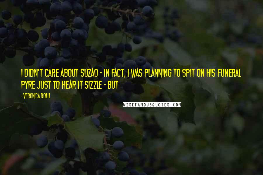 Veronica Roth Quotes: I didn't care about Suzao - in fact, I was planning to spit on his funeral pyre just to hear it sizzle - but