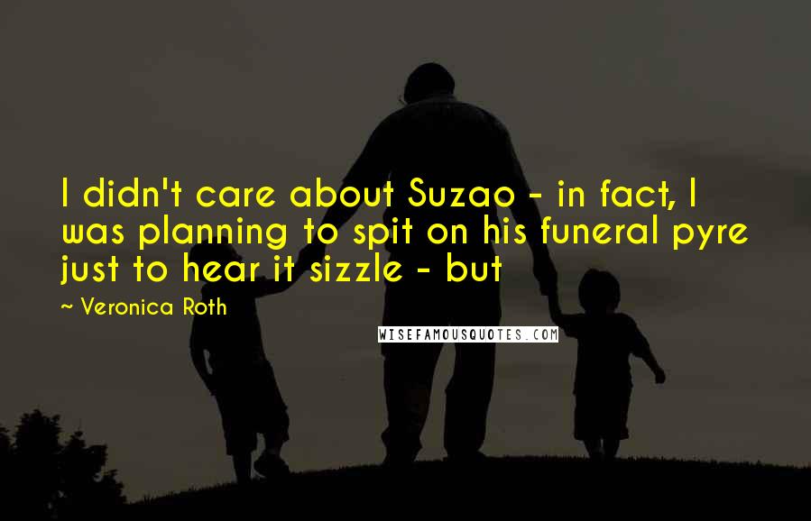 Veronica Roth Quotes: I didn't care about Suzao - in fact, I was planning to spit on his funeral pyre just to hear it sizzle - but