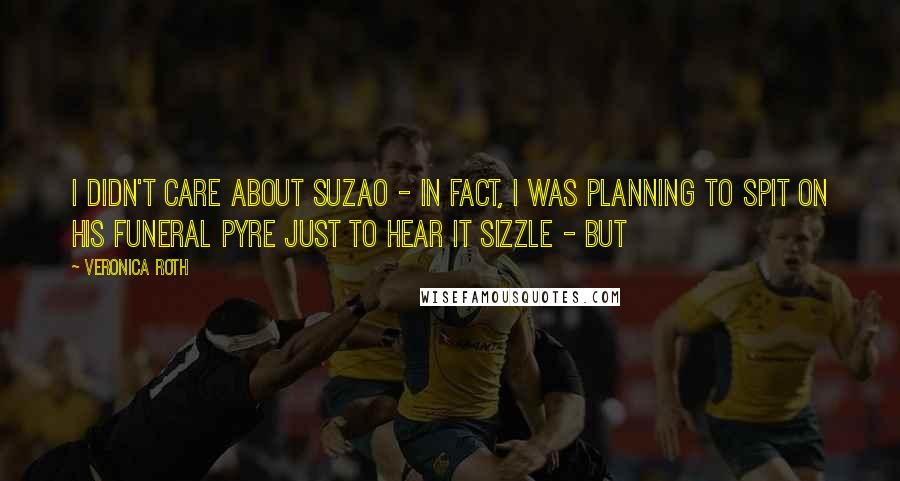 Veronica Roth Quotes: I didn't care about Suzao - in fact, I was planning to spit on his funeral pyre just to hear it sizzle - but