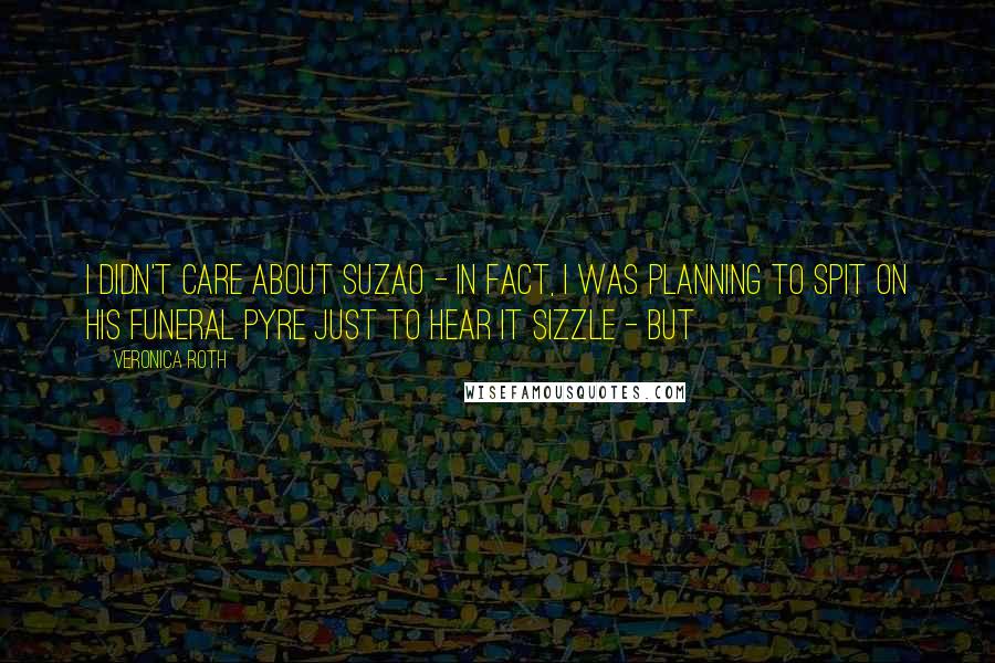 Veronica Roth Quotes: I didn't care about Suzao - in fact, I was planning to spit on his funeral pyre just to hear it sizzle - but