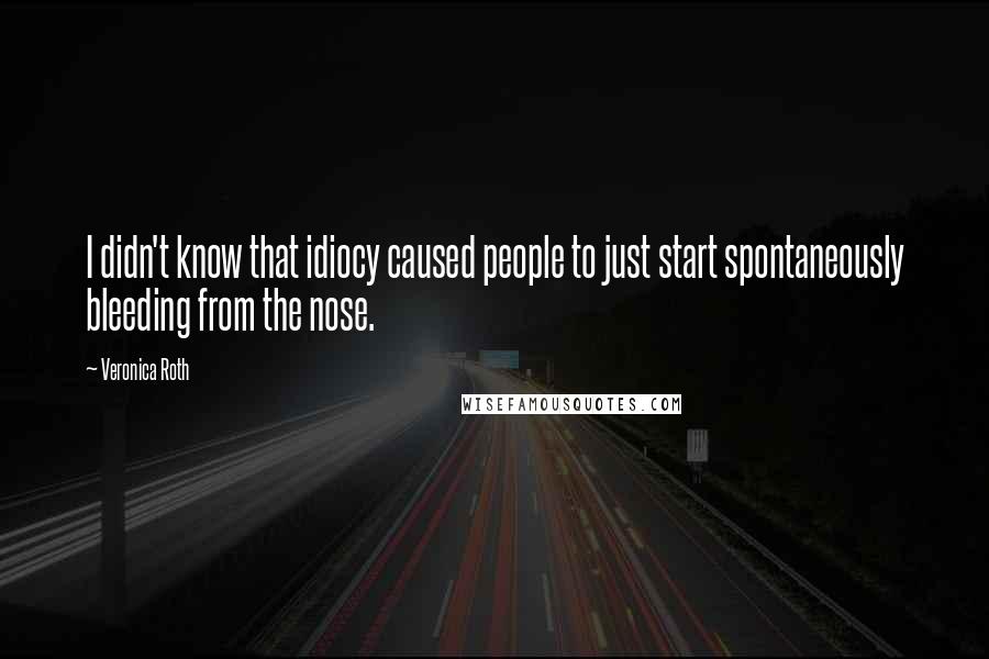 Veronica Roth Quotes: I didn't know that idiocy caused people to just start spontaneously bleeding from the nose.