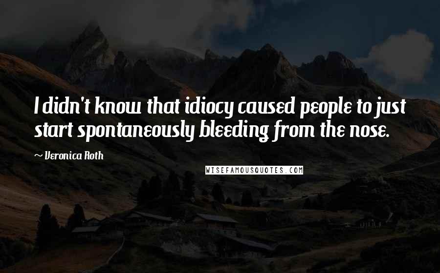 Veronica Roth Quotes: I didn't know that idiocy caused people to just start spontaneously bleeding from the nose.