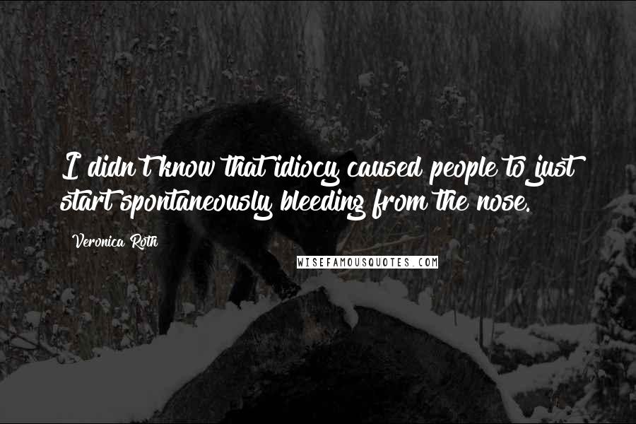 Veronica Roth Quotes: I didn't know that idiocy caused people to just start spontaneously bleeding from the nose.