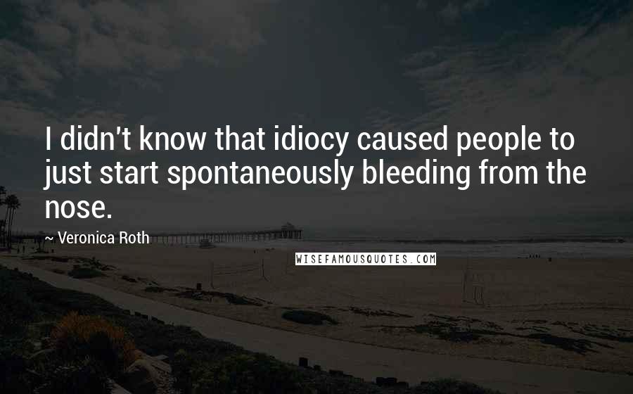 Veronica Roth Quotes: I didn't know that idiocy caused people to just start spontaneously bleeding from the nose.