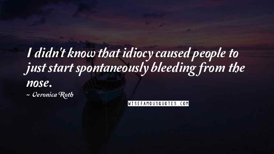 Veronica Roth Quotes: I didn't know that idiocy caused people to just start spontaneously bleeding from the nose.