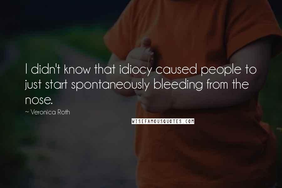 Veronica Roth Quotes: I didn't know that idiocy caused people to just start spontaneously bleeding from the nose.