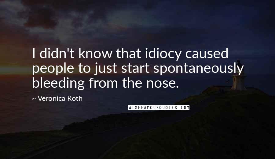 Veronica Roth Quotes: I didn't know that idiocy caused people to just start spontaneously bleeding from the nose.