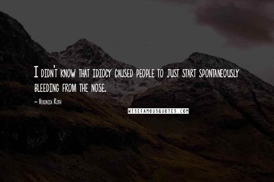 Veronica Roth Quotes: I didn't know that idiocy caused people to just start spontaneously bleeding from the nose.