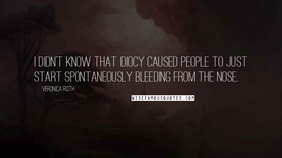 Veronica Roth Quotes: I didn't know that idiocy caused people to just start spontaneously bleeding from the nose.