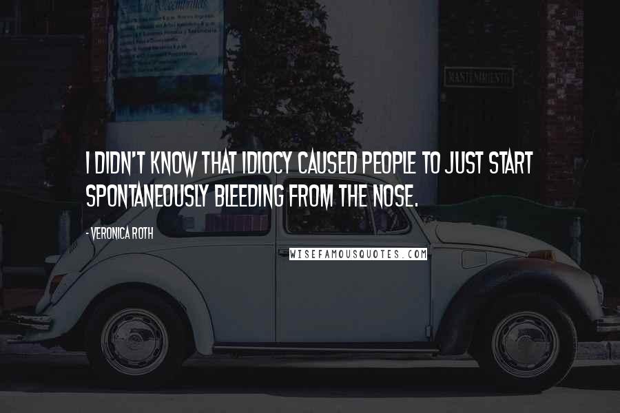 Veronica Roth Quotes: I didn't know that idiocy caused people to just start spontaneously bleeding from the nose.