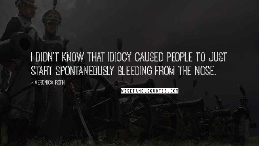 Veronica Roth Quotes: I didn't know that idiocy caused people to just start spontaneously bleeding from the nose.