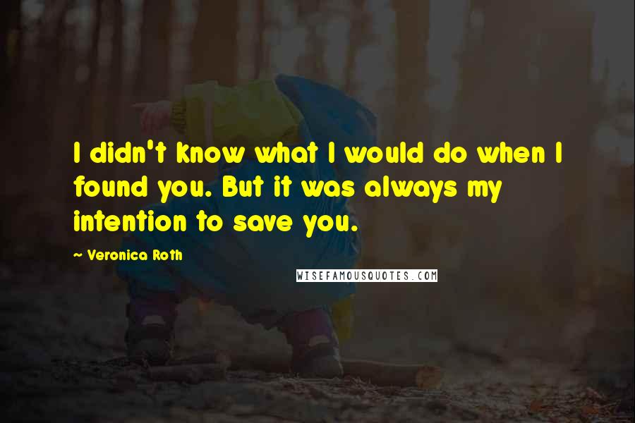 Veronica Roth Quotes: I didn't know what I would do when I found you. But it was always my intention to save you.