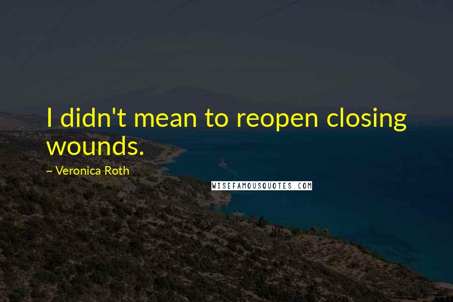 Veronica Roth Quotes: I didn't mean to reopen closing wounds.