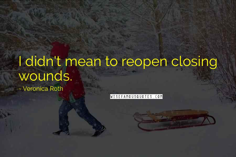 Veronica Roth Quotes: I didn't mean to reopen closing wounds.
