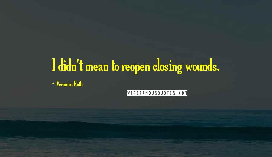 Veronica Roth Quotes: I didn't mean to reopen closing wounds.