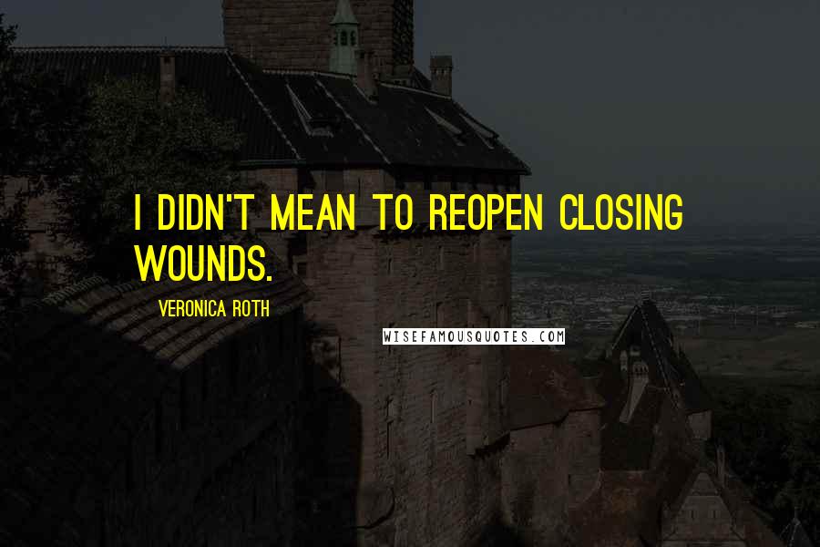 Veronica Roth Quotes: I didn't mean to reopen closing wounds.