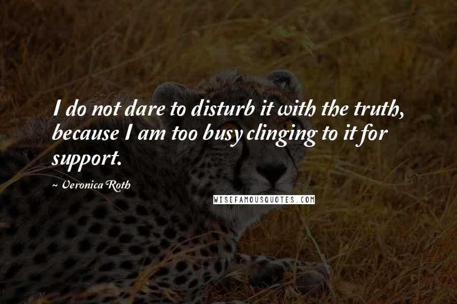 Veronica Roth Quotes: I do not dare to disturb it with the truth, because I am too busy clinging to it for support.