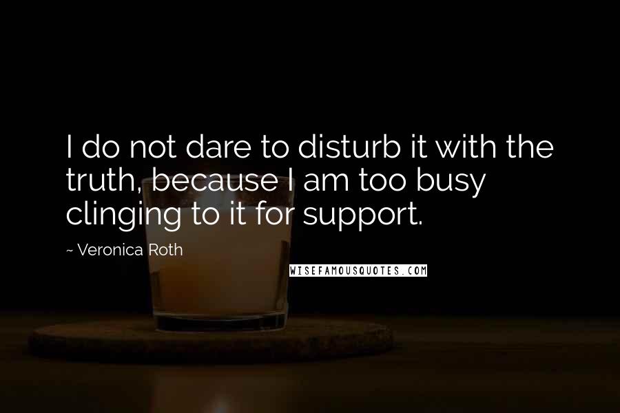 Veronica Roth Quotes: I do not dare to disturb it with the truth, because I am too busy clinging to it for support.