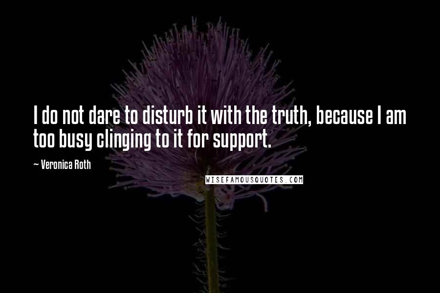 Veronica Roth Quotes: I do not dare to disturb it with the truth, because I am too busy clinging to it for support.