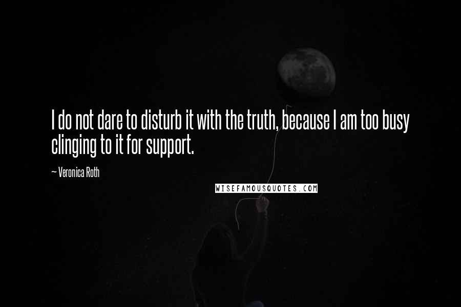 Veronica Roth Quotes: I do not dare to disturb it with the truth, because I am too busy clinging to it for support.