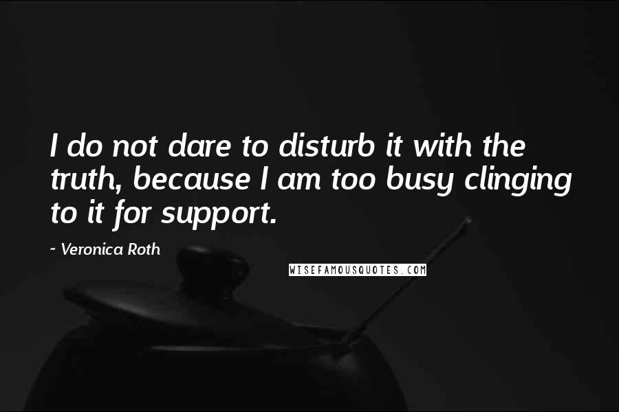 Veronica Roth Quotes: I do not dare to disturb it with the truth, because I am too busy clinging to it for support.