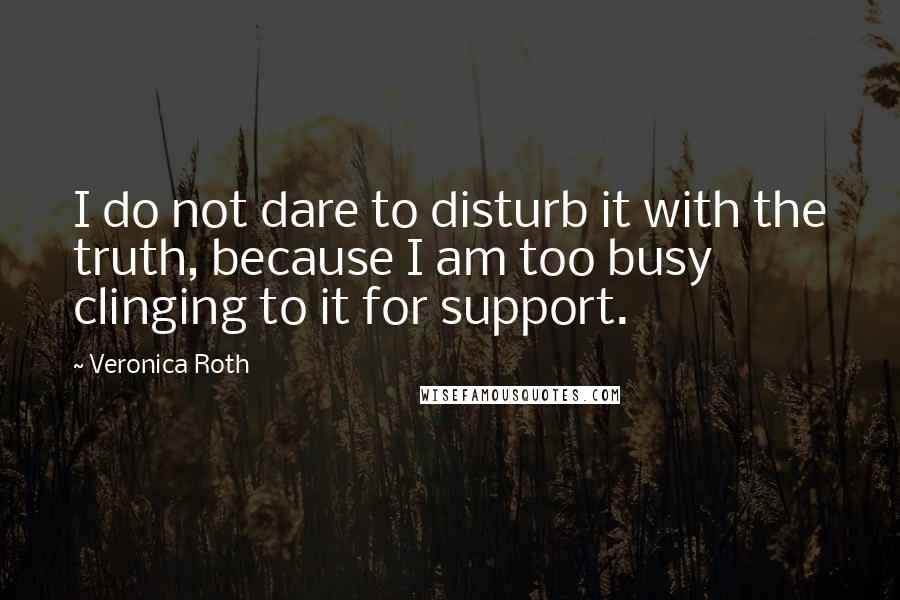 Veronica Roth Quotes: I do not dare to disturb it with the truth, because I am too busy clinging to it for support.