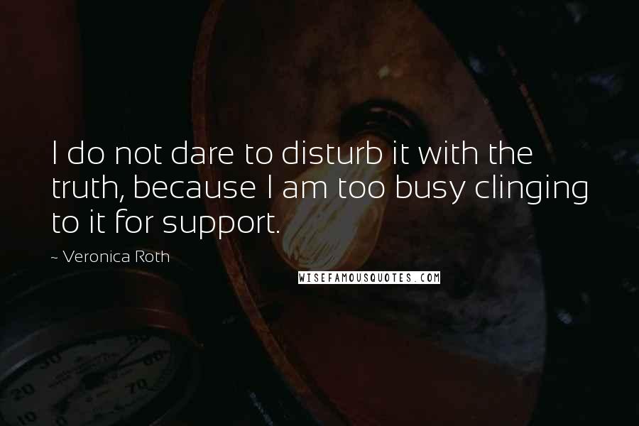 Veronica Roth Quotes: I do not dare to disturb it with the truth, because I am too busy clinging to it for support.