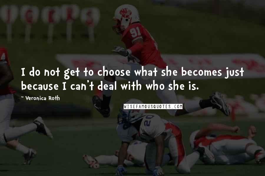 Veronica Roth Quotes: I do not get to choose what she becomes just because I can't deal with who she is.