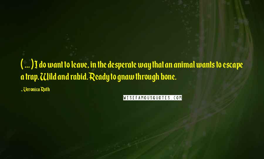 Veronica Roth Quotes: ( ... ) I do want to leave, in the desperate way that an animal wants to escape a trap. Wild and rabid. Ready to gnaw through bone.