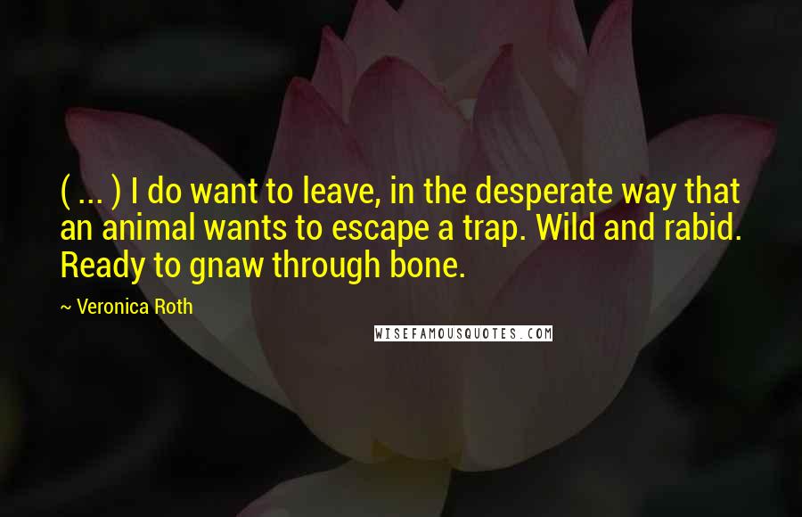 Veronica Roth Quotes: ( ... ) I do want to leave, in the desperate way that an animal wants to escape a trap. Wild and rabid. Ready to gnaw through bone.