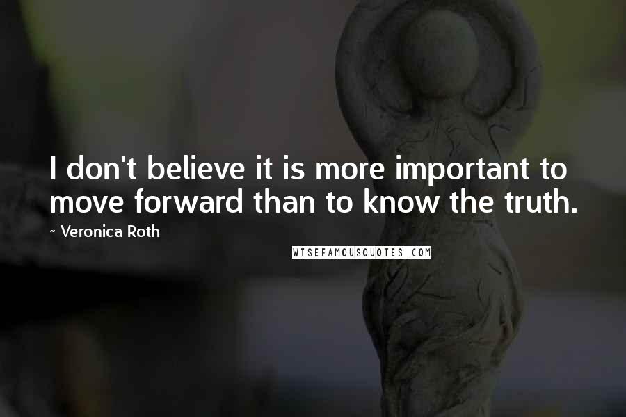 Veronica Roth Quotes: I don't believe it is more important to move forward than to know the truth.