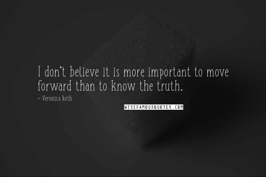 Veronica Roth Quotes: I don't believe it is more important to move forward than to know the truth.