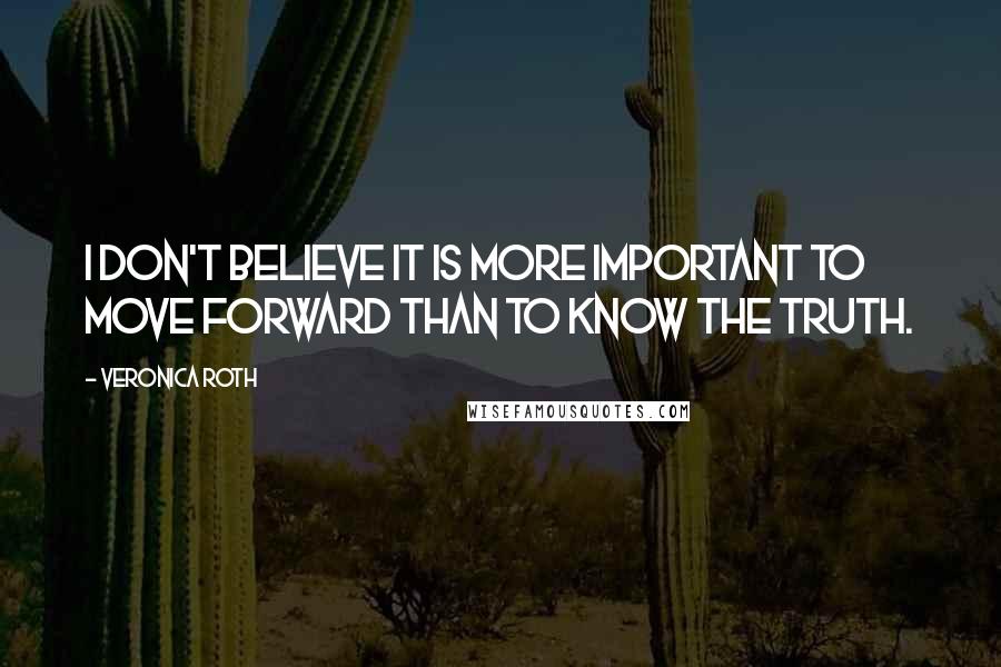 Veronica Roth Quotes: I don't believe it is more important to move forward than to know the truth.