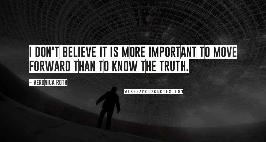 Veronica Roth Quotes: I don't believe it is more important to move forward than to know the truth.