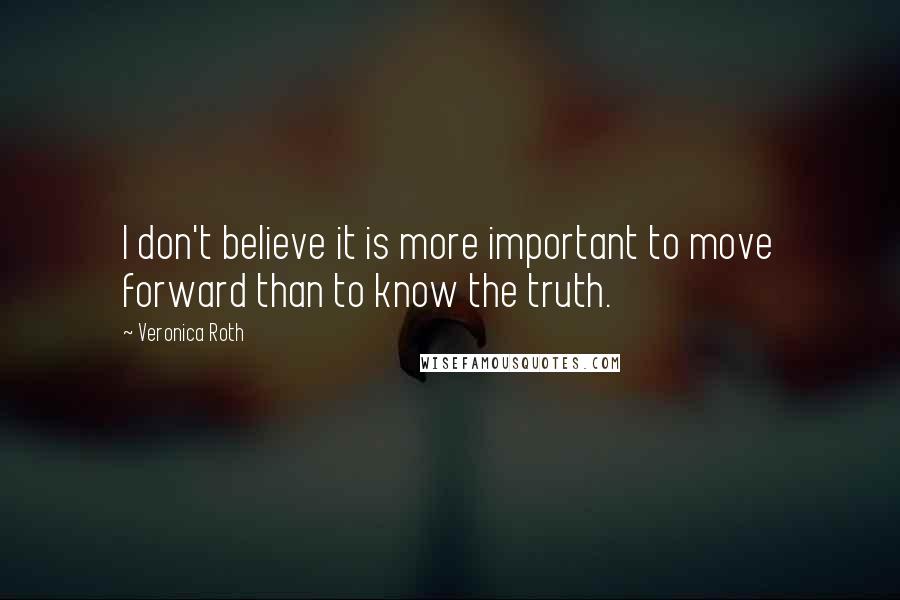 Veronica Roth Quotes: I don't believe it is more important to move forward than to know the truth.