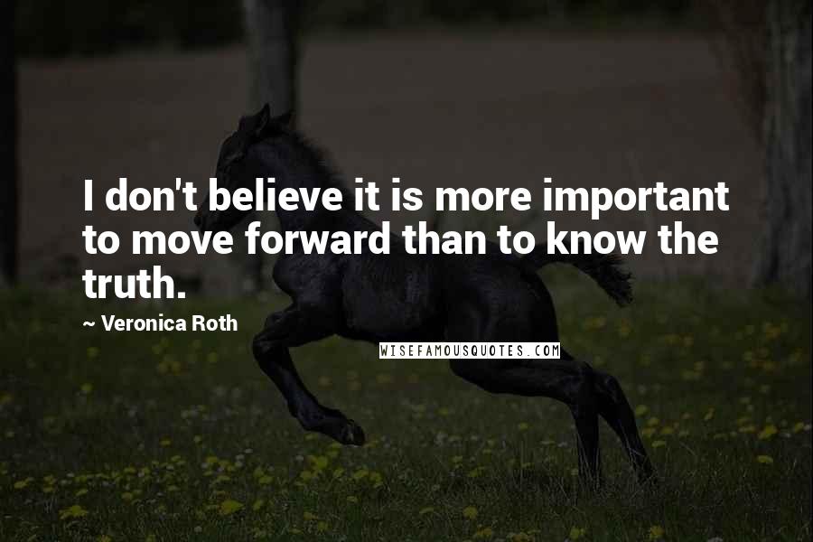 Veronica Roth Quotes: I don't believe it is more important to move forward than to know the truth.