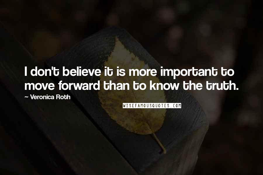 Veronica Roth Quotes: I don't believe it is more important to move forward than to know the truth.